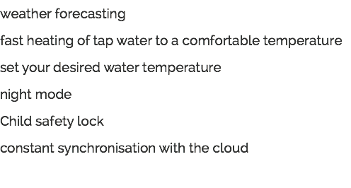 weather forecasting fast heating of tap water to a comfortable temperature set your desired water temperature night mode Child safety lock constant synchronisation with the cloud 